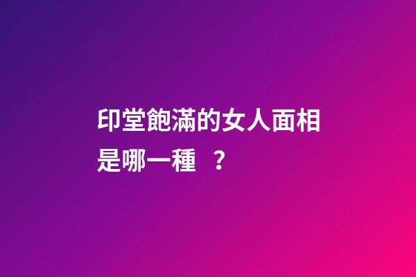 印堂飽滿的女人面相是哪一種？
